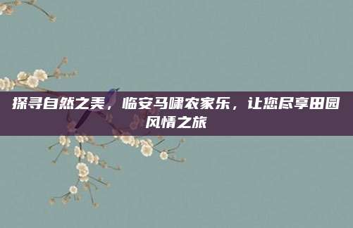 探寻自然之美,临安马啸农家乐,让您尽享田园风情之旅