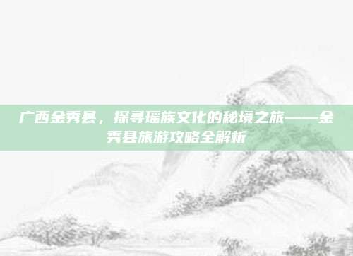 广西金秀县，探寻瑶族文化的秘境之旅——金秀县旅游攻略全解析
