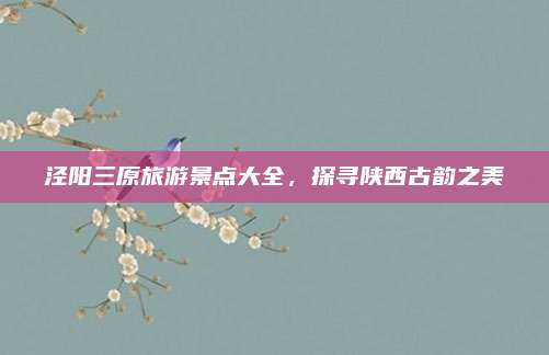 泾阳三原旅游景点大全，探寻陕西古韵之美