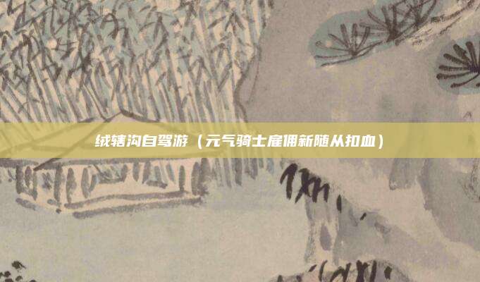 绒辖沟自驾游(元气骑士雇佣新随从扣血)
