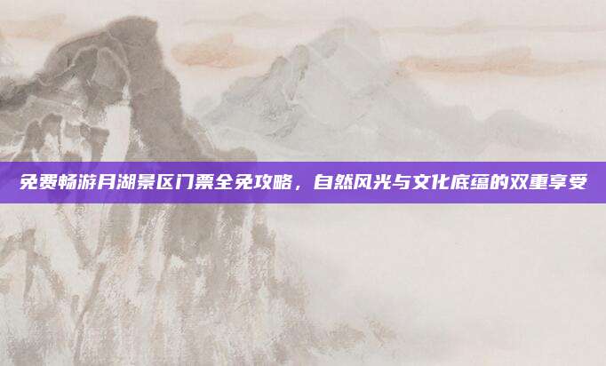 免费畅游月湖景区门票全免攻略，自然风光与文化底蕴的双重享受
