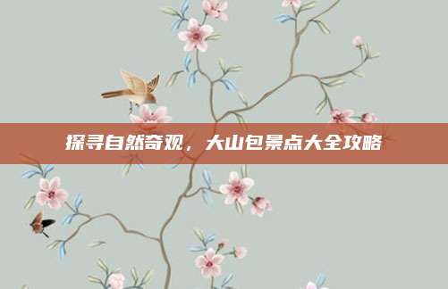 探寻自然奇观,大山包景点大全攻略