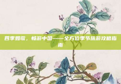 四季如歌,畅游中国——全方位季节旅游攻略指南