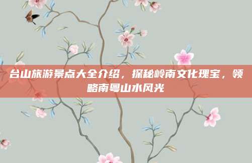 台山旅游景点大全介绍,探秘岭南文化瑰宝,领略南粤山水风光