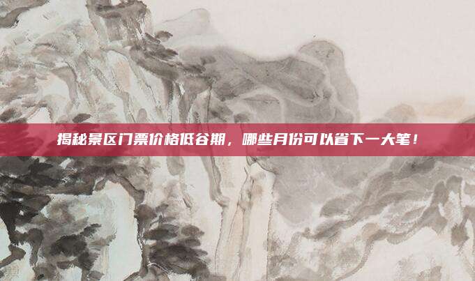 揭秘景区门票价格低谷期,哪些月份可以省下一大笔!