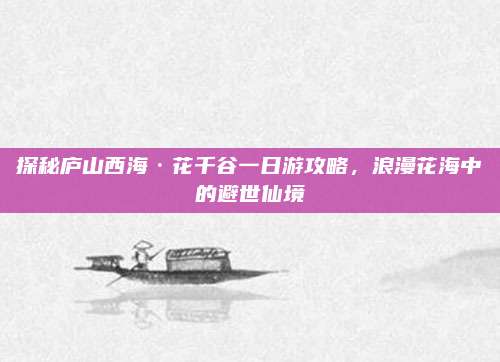 探秘庐山西海·花千谷一日游攻略，浪漫花海中的避世仙境