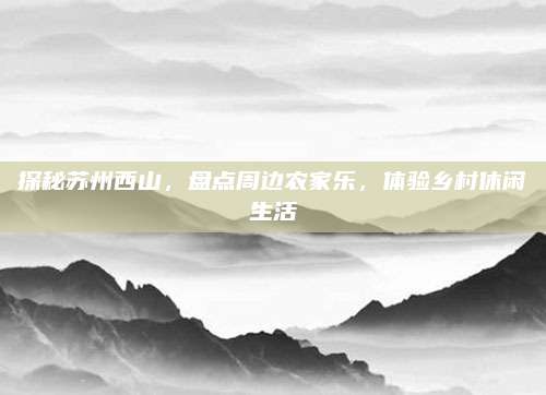 探秘苏州西山,盘点周边农家乐,体验乡村休闲生活