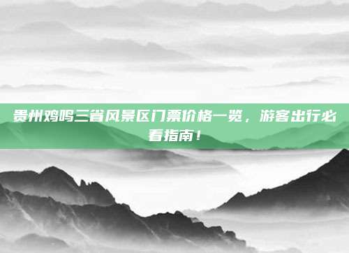 贵州鸡鸣三省风景区门票价格一览，游客出行必看指南！