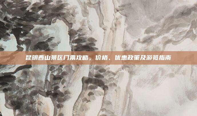 昆明西山景区门票攻略，价格、优惠政策及游览指南
