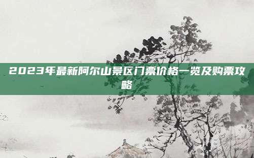 2023年最新阿尔山景区门票价格一览及购票攻略
