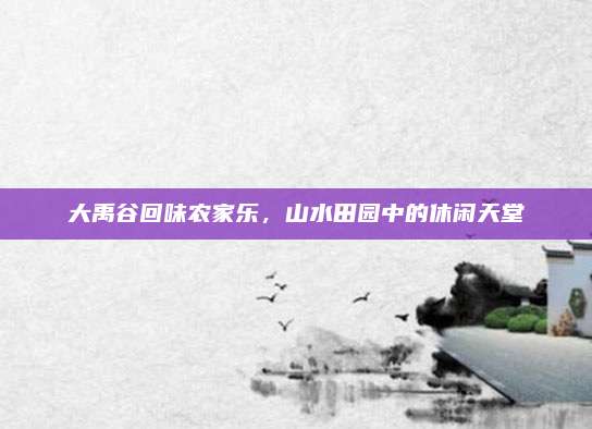 大禹谷回味农家乐，山水田园中的休闲天堂