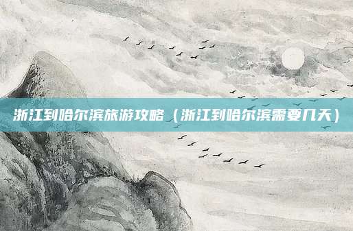 浙江到哈尔滨旅游攻略（浙江到哈尔滨需要几天）