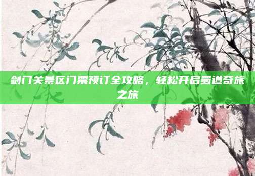 剑门关景区门票预订全攻略，轻松开启蜀道奇旅之旅