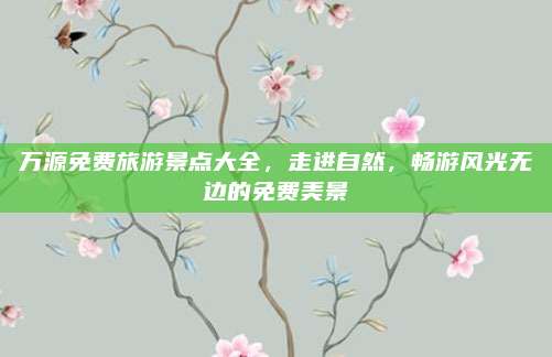 万源免费旅游景点大全,走进自然,畅游风光无边的免费美景