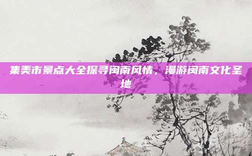 集美市景点大全探寻闽南风情,漫游闽南文化圣地