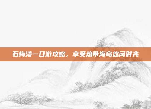 石梅湾一日游攻略,享受热带海岛悠闲时光
