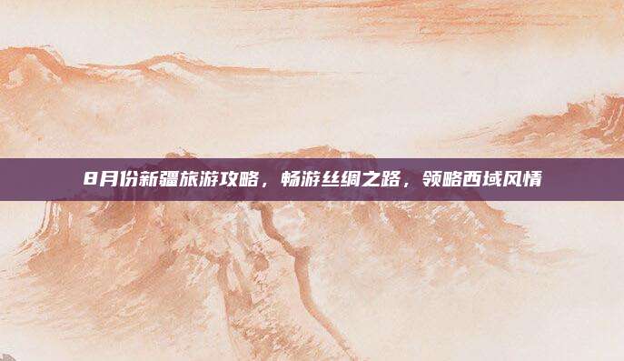 8月份新疆旅游攻略，畅游丝绸之路，领略西域风情