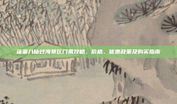 蓬莱八仙过海景区门票攻略,价格、优惠政策及购买指南
