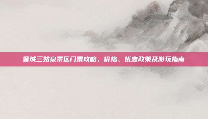 晋城三姑泉景区门票攻略，价格、优惠政策及游玩指南