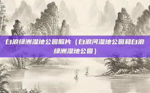 白浪绿洲湿地公园照片（白浪河湿地公园和白浪绿洲湿地公园）