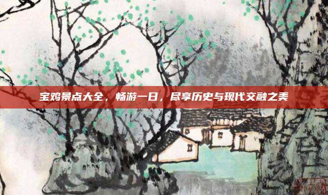 宝鸡景点大全，畅游一日，尽享历史与现代交融之美