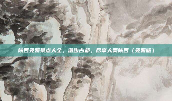 陕西免费景点大全，漫步古都，尽享大美陕西（免费版）