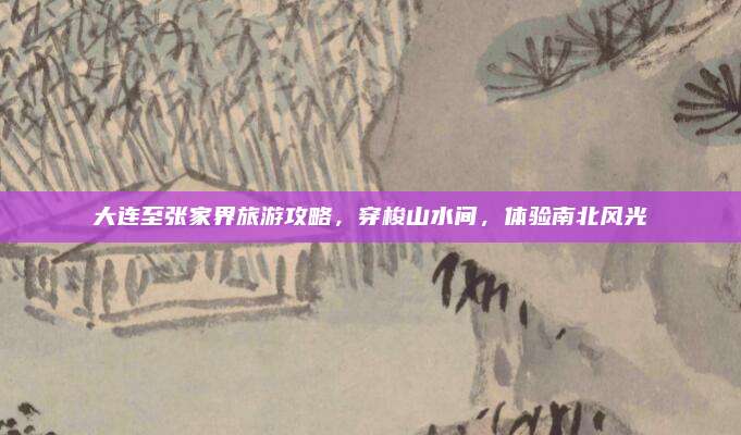 大连至张家界旅游攻略,穿梭山水间,体验南北风光