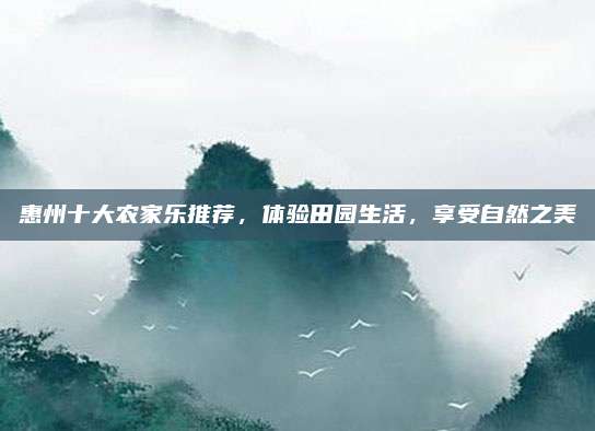 惠州十大农家乐推荐，体验田园生活，享受自然之美