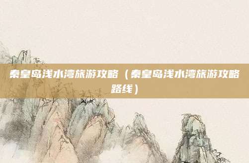 秦皇岛浅水湾旅游攻略（秦皇岛浅水湾旅游攻略路线）