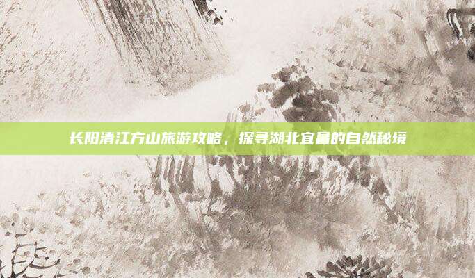长阳清江方山旅游攻略，探寻湖北宜昌的自然秘境