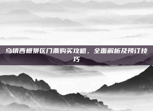 乌镇西栅景区门票购买攻略，全面解析及预订技巧