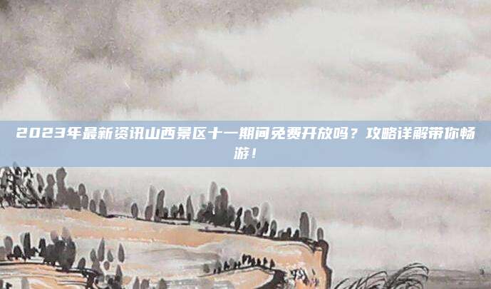 2023年最新资讯山西景区十一期间免费开放吗?攻略详解带你畅游!