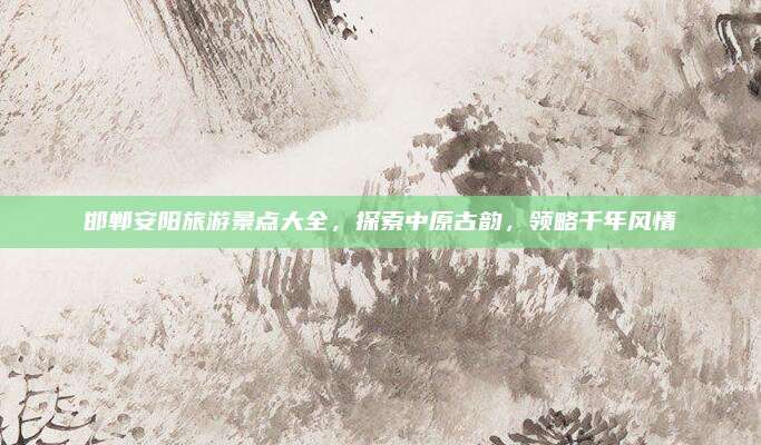 邯郸安阳旅游景点大全,探索中原古韵,领略千年风情