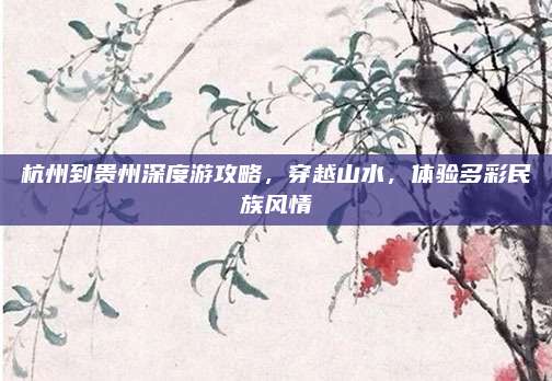 杭州到贵州深度游攻略,穿越山水,体验多彩民族风情