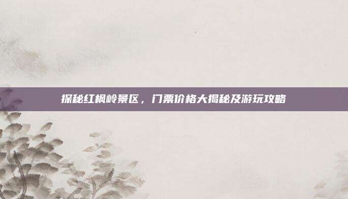 探秘红枫岭景区，门票价格大揭秘及游玩攻略