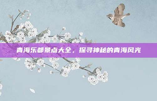 青海乐都景点大全,探寻神秘的青海风光