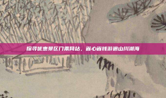 探寻优惠景区门票网站,省心省钱游遍山川湖海