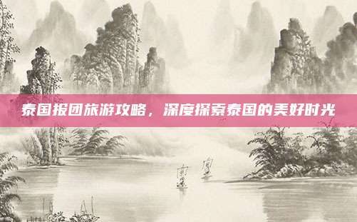 泰国报团旅游攻略,深度探索泰国的美好时光