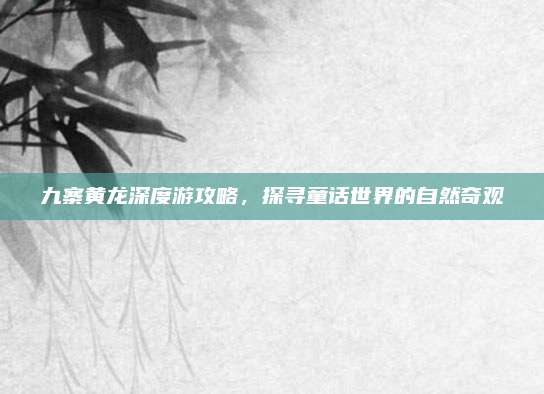 九寨黄龙深度游攻略,探寻童话世界的自然奇观
