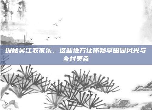 探秘吴江农家乐,这些地方让你畅享田园风光与乡村美食