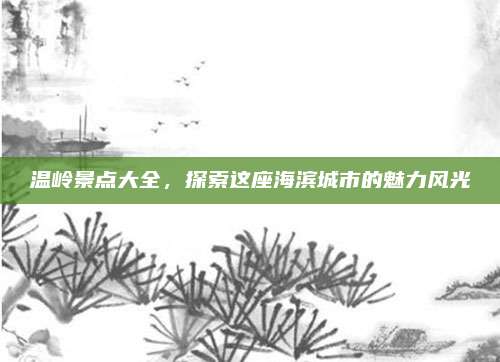 温岭景点大全,探索这座海滨城市的魅力风光
