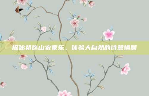 探秘祁连山农家乐,体验大自然的诗意栖居