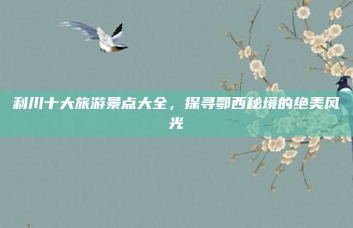 利川十大旅游景点大全,探寻鄂西秘境的绝美风光
