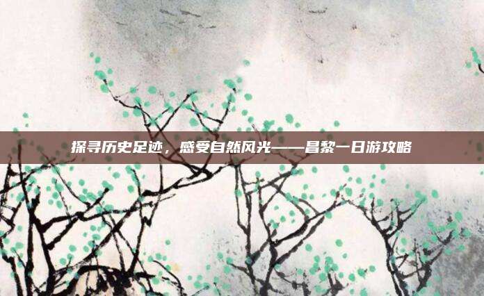 探寻历史足迹,感受自然风光——昌黎一日游攻略