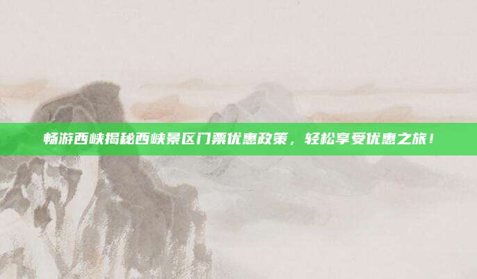 畅游西峡揭秘西峡景区门票优惠政策,轻松享受优惠之旅!