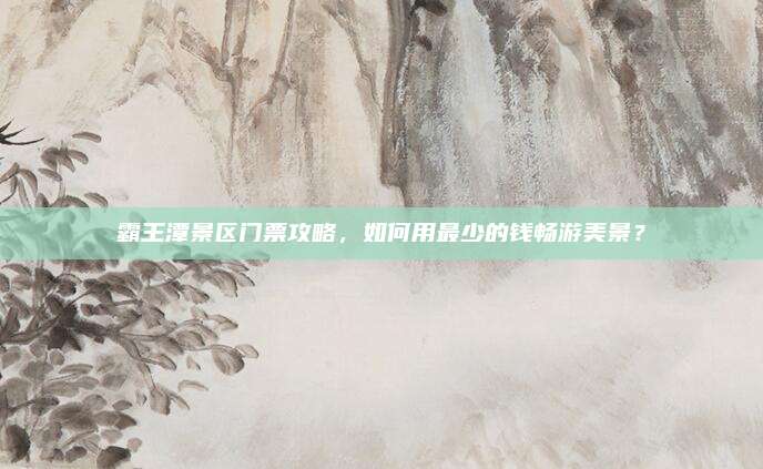 霸王潭景区门票攻略，如何用最少的钱畅游美景？