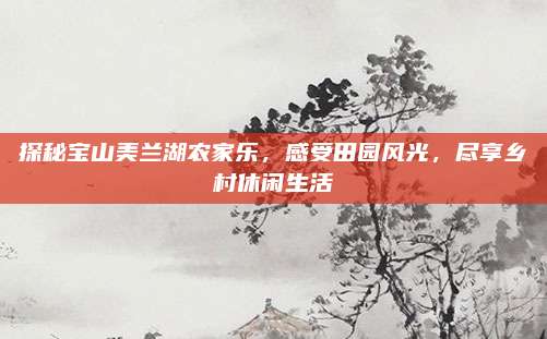 探秘宝山美兰湖农家乐，感受田园风光，尽享乡村休闲生活