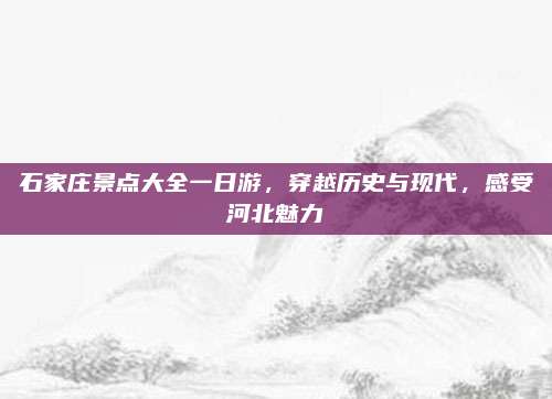 石家庄景点大全一日游,穿越历史与现代,感受河北魅力