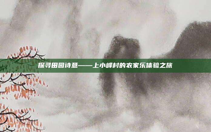 探寻田园诗意——上小峰村的农家乐体验之旅