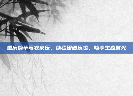 重庆摘草莓农家乐，体验田园乐趣，畅享生态时光